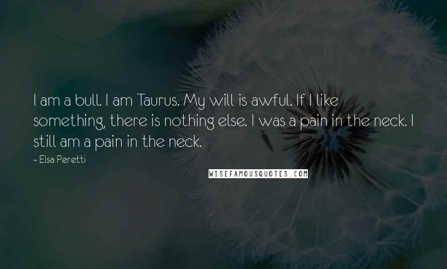 Elsa Peretti Quotes: I am a bull. I am Taurus. My will is awful. If I like something, there is nothing else. I was a pain in the neck. I still am a pain in the neck.