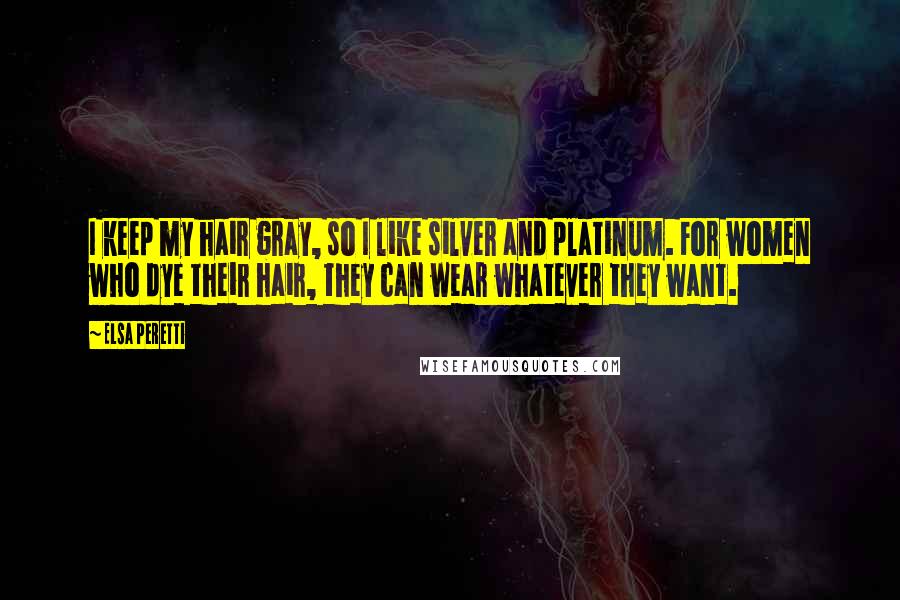 Elsa Peretti Quotes: I keep my hair gray, so I like silver and platinum. For women who dye their hair, they can wear whatever they want.