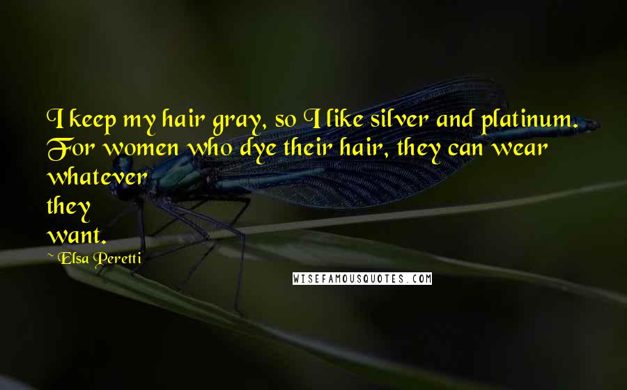 Elsa Peretti Quotes: I keep my hair gray, so I like silver and platinum. For women who dye their hair, they can wear whatever they want.