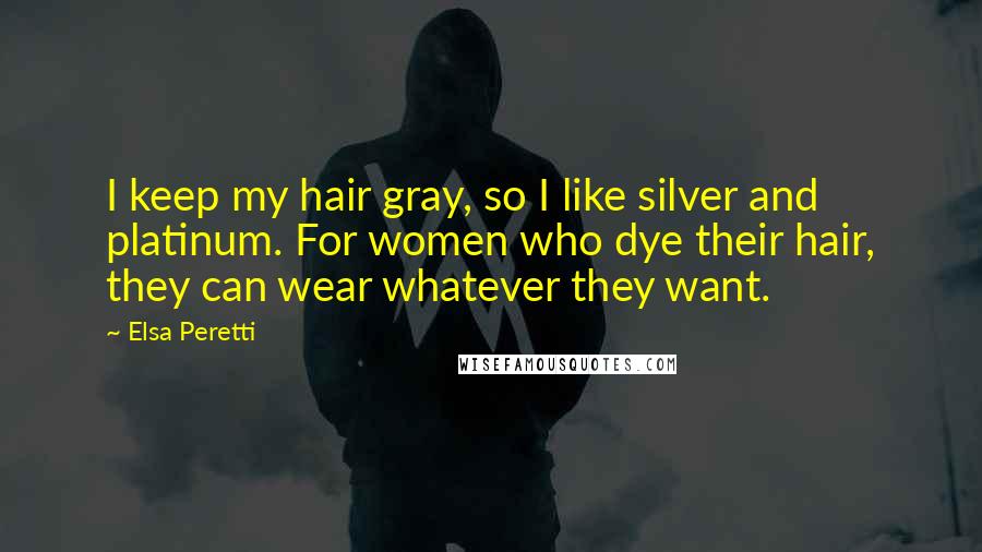 Elsa Peretti Quotes: I keep my hair gray, so I like silver and platinum. For women who dye their hair, they can wear whatever they want.