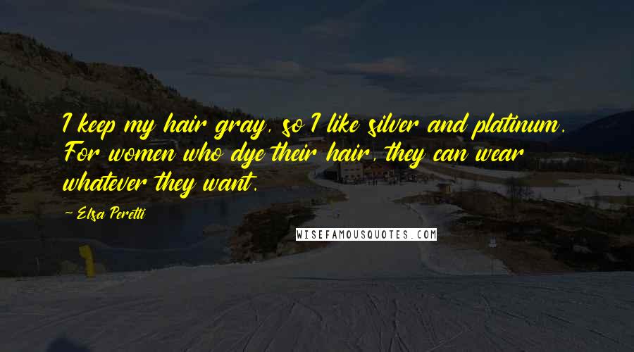 Elsa Peretti Quotes: I keep my hair gray, so I like silver and platinum. For women who dye their hair, they can wear whatever they want.