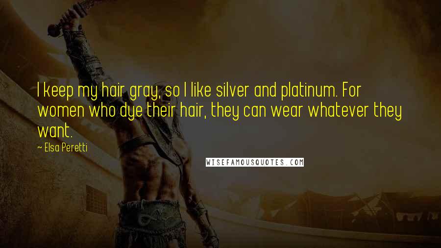Elsa Peretti Quotes: I keep my hair gray, so I like silver and platinum. For women who dye their hair, they can wear whatever they want.