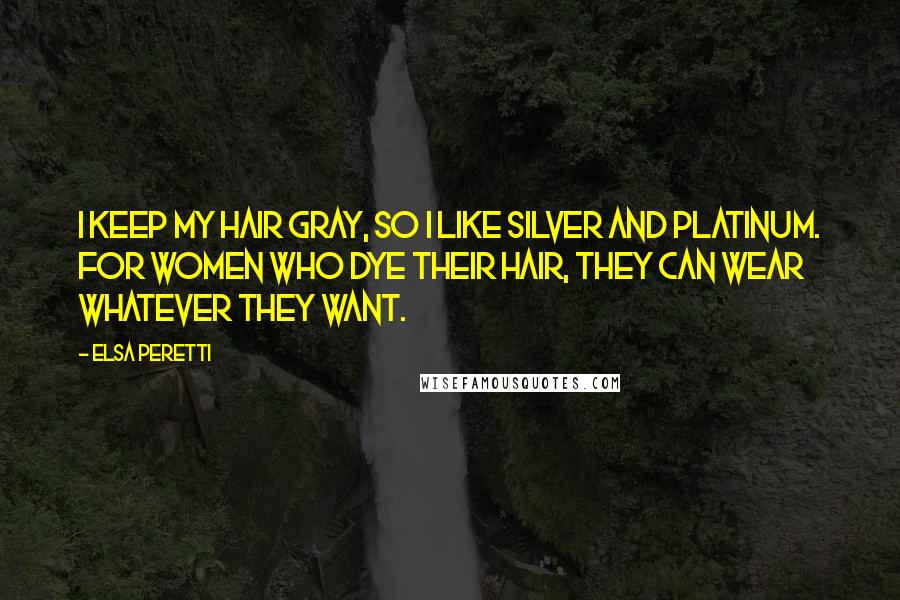 Elsa Peretti Quotes: I keep my hair gray, so I like silver and platinum. For women who dye their hair, they can wear whatever they want.