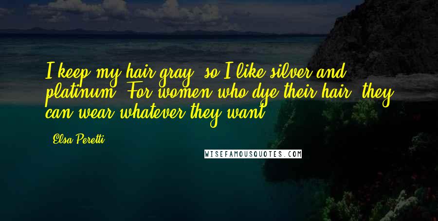 Elsa Peretti Quotes: I keep my hair gray, so I like silver and platinum. For women who dye their hair, they can wear whatever they want.