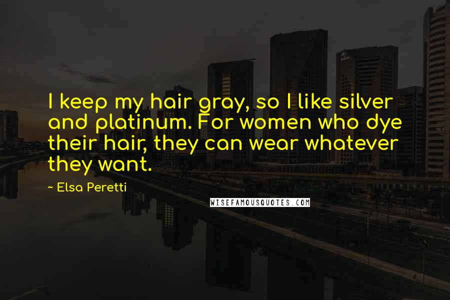 Elsa Peretti Quotes: I keep my hair gray, so I like silver and platinum. For women who dye their hair, they can wear whatever they want.