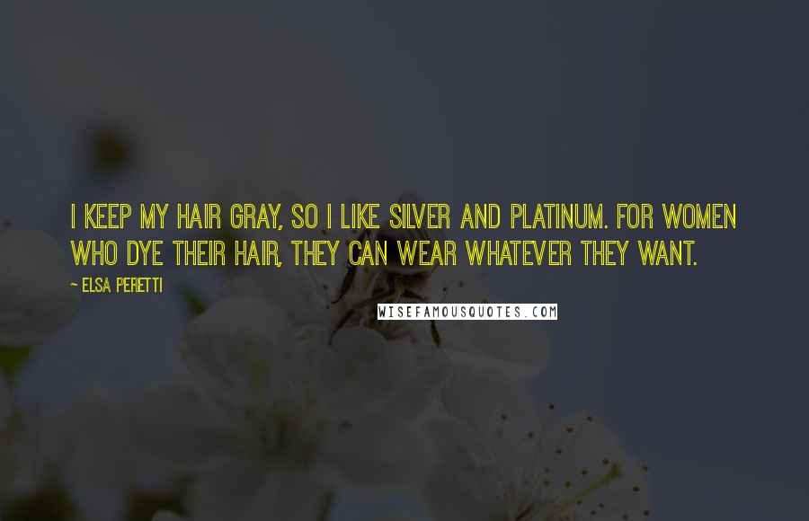 Elsa Peretti Quotes: I keep my hair gray, so I like silver and platinum. For women who dye their hair, they can wear whatever they want.