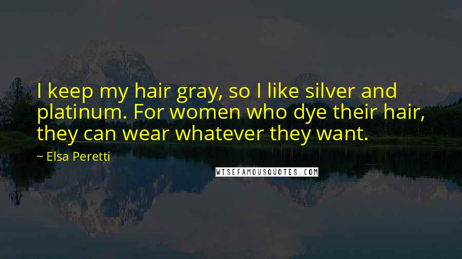 Elsa Peretti Quotes: I keep my hair gray, so I like silver and platinum. For women who dye their hair, they can wear whatever they want.