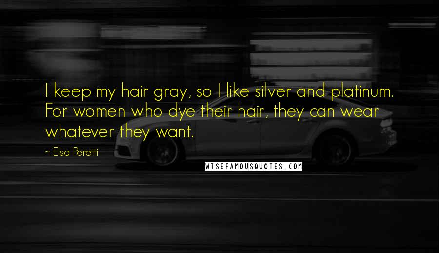 Elsa Peretti Quotes: I keep my hair gray, so I like silver and platinum. For women who dye their hair, they can wear whatever they want.