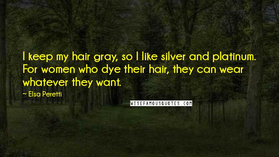 Elsa Peretti Quotes: I keep my hair gray, so I like silver and platinum. For women who dye their hair, they can wear whatever they want.