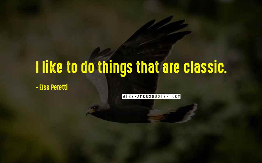 Elsa Peretti Quotes: I like to do things that are classic.