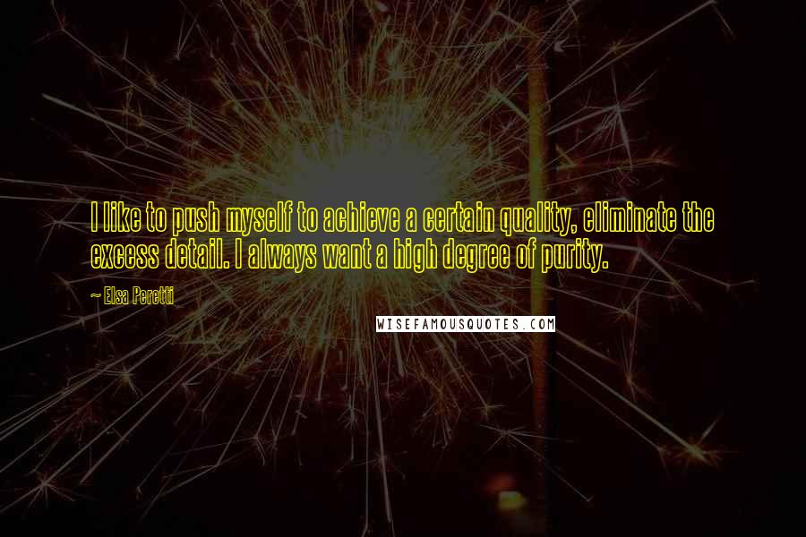 Elsa Peretti Quotes: I like to push myself to achieve a certain quality, eliminate the excess detail. I always want a high degree of purity.