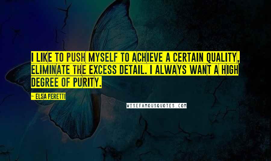 Elsa Peretti Quotes: I like to push myself to achieve a certain quality, eliminate the excess detail. I always want a high degree of purity.