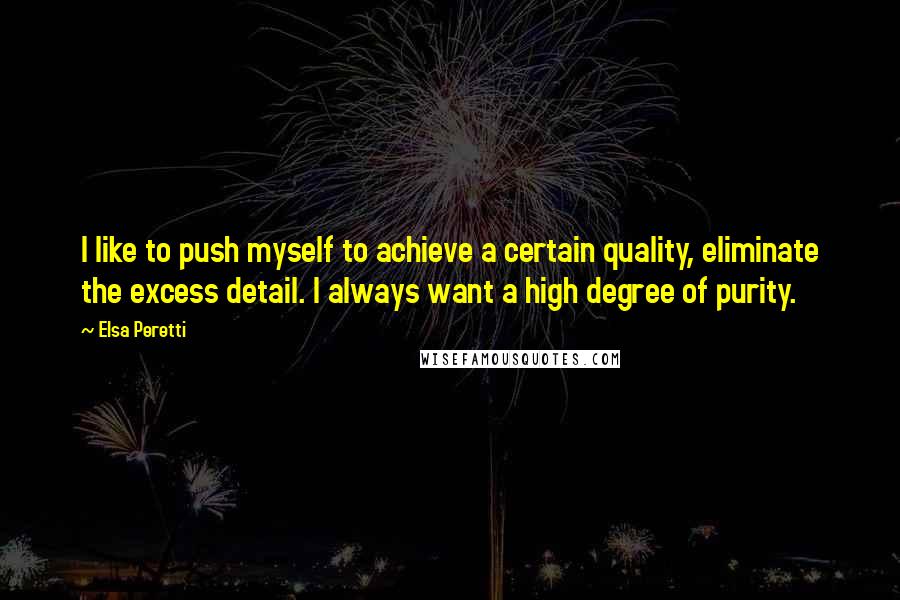 Elsa Peretti Quotes: I like to push myself to achieve a certain quality, eliminate the excess detail. I always want a high degree of purity.