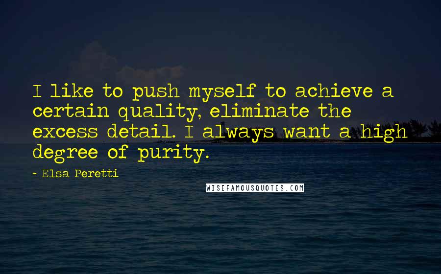 Elsa Peretti Quotes: I like to push myself to achieve a certain quality, eliminate the excess detail. I always want a high degree of purity.