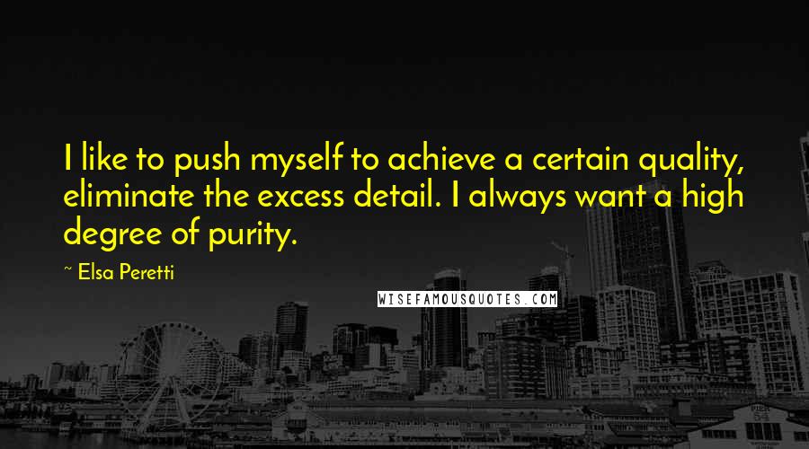 Elsa Peretti Quotes: I like to push myself to achieve a certain quality, eliminate the excess detail. I always want a high degree of purity.