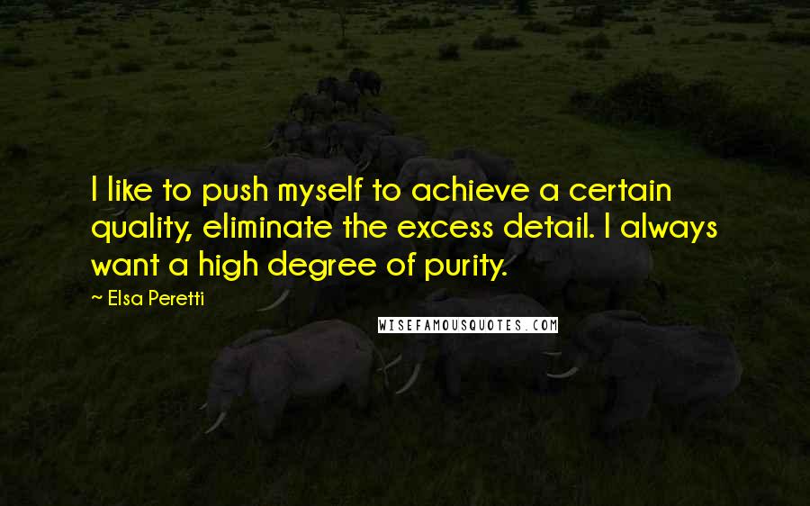 Elsa Peretti Quotes: I like to push myself to achieve a certain quality, eliminate the excess detail. I always want a high degree of purity.