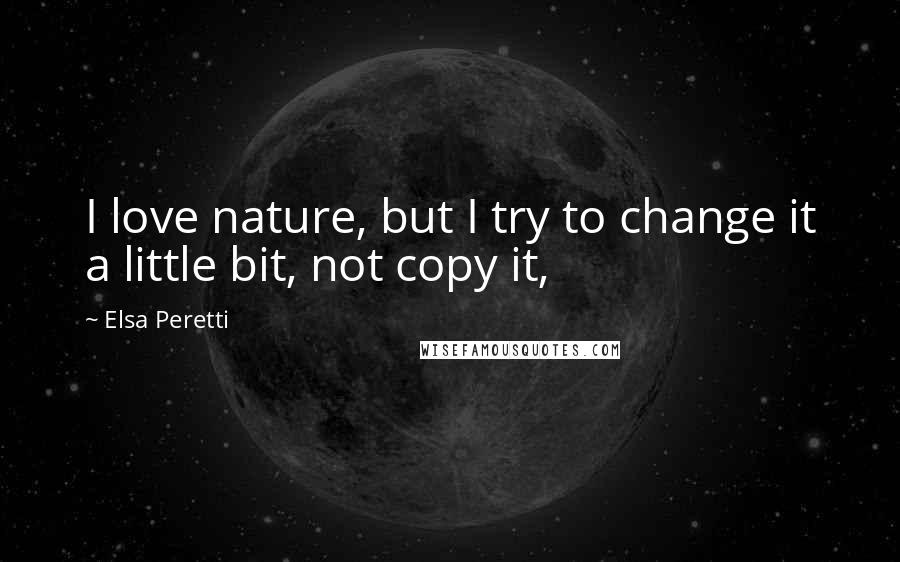 Elsa Peretti Quotes: I love nature, but I try to change it a little bit, not copy it,