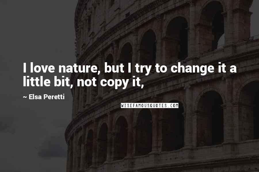 Elsa Peretti Quotes: I love nature, but I try to change it a little bit, not copy it,