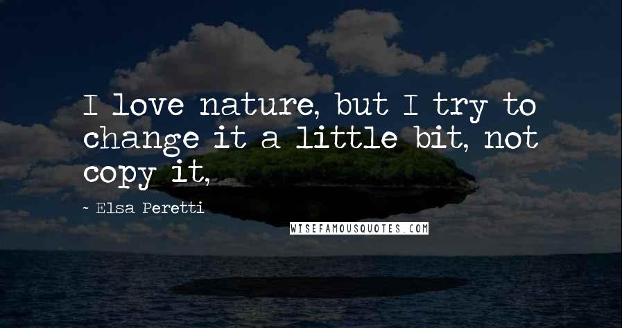 Elsa Peretti Quotes: I love nature, but I try to change it a little bit, not copy it,