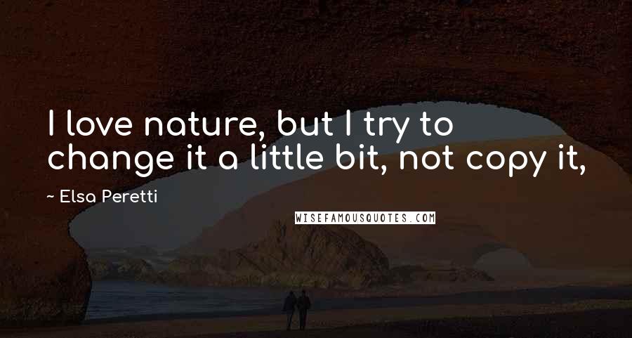 Elsa Peretti Quotes: I love nature, but I try to change it a little bit, not copy it,