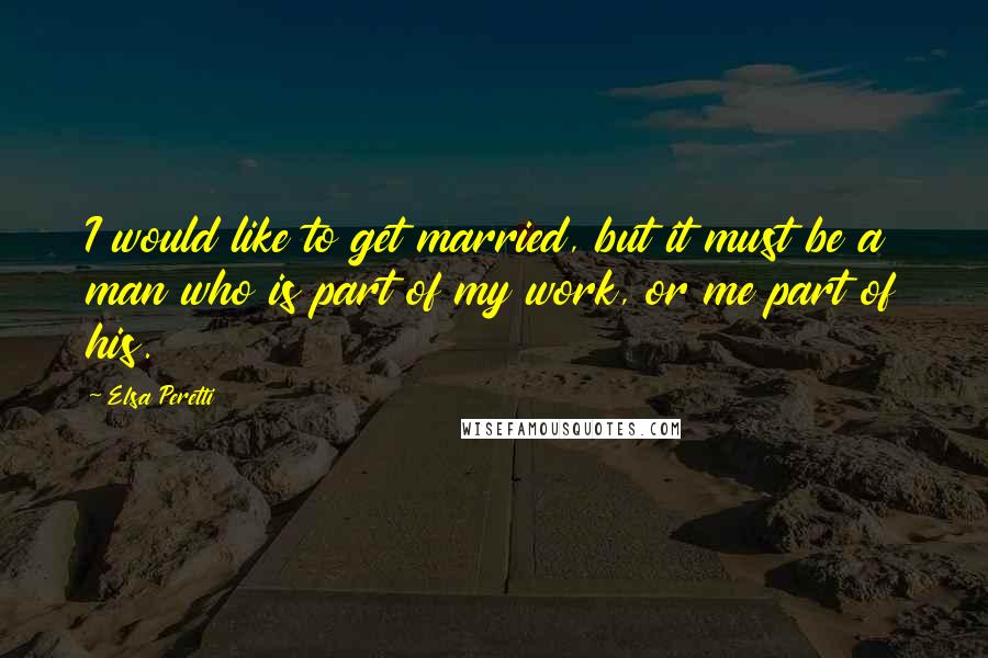 Elsa Peretti Quotes: I would like to get married, but it must be a man who is part of my work, or me part of his.