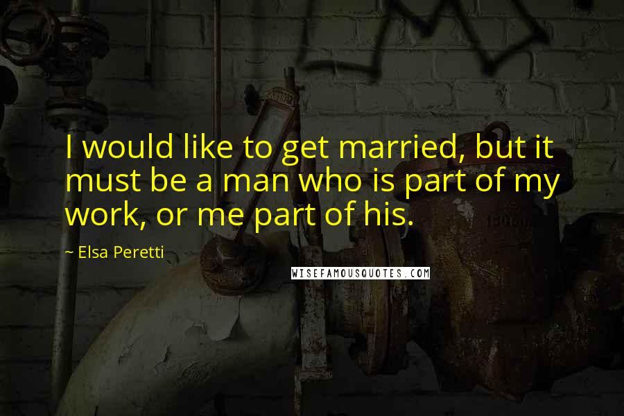 Elsa Peretti Quotes: I would like to get married, but it must be a man who is part of my work, or me part of his.