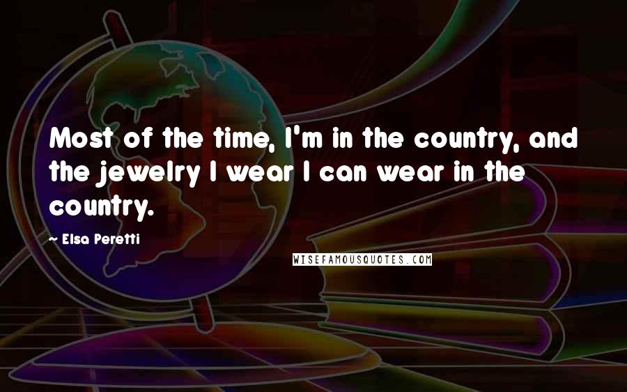 Elsa Peretti Quotes: Most of the time, I'm in the country, and the jewelry I wear I can wear in the country.
