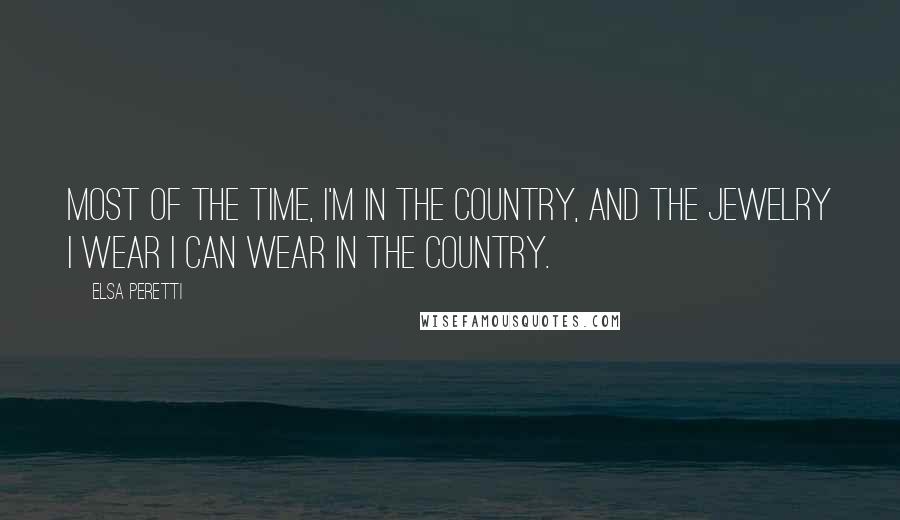 Elsa Peretti Quotes: Most of the time, I'm in the country, and the jewelry I wear I can wear in the country.