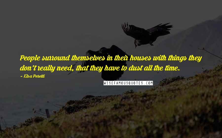 Elsa Peretti Quotes: People surround themselves in their houses with things they don't really need, that they have to dust all the time.