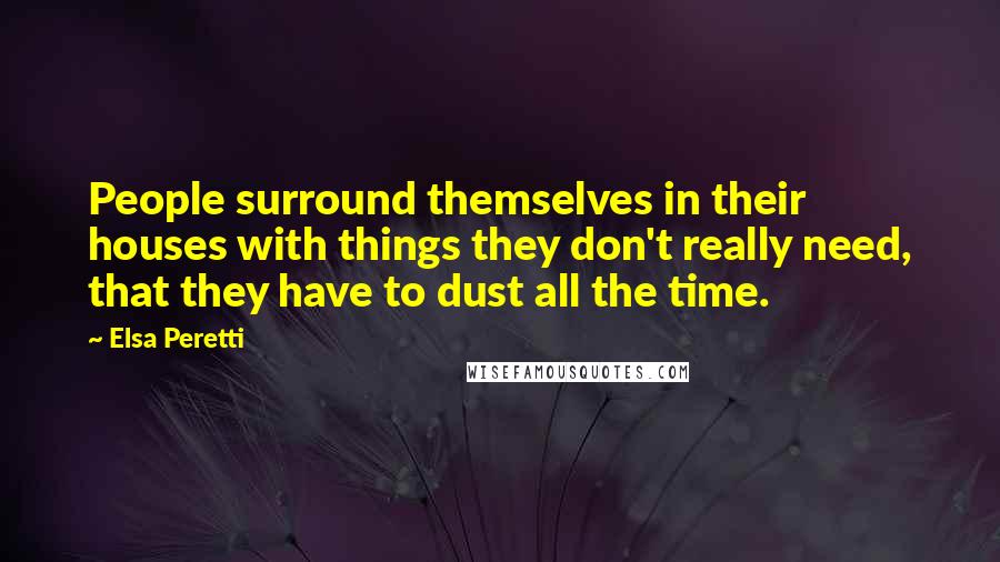 Elsa Peretti Quotes: People surround themselves in their houses with things they don't really need, that they have to dust all the time.