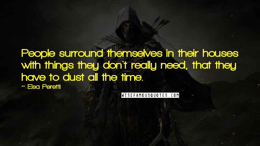 Elsa Peretti Quotes: People surround themselves in their houses with things they don't really need, that they have to dust all the time.