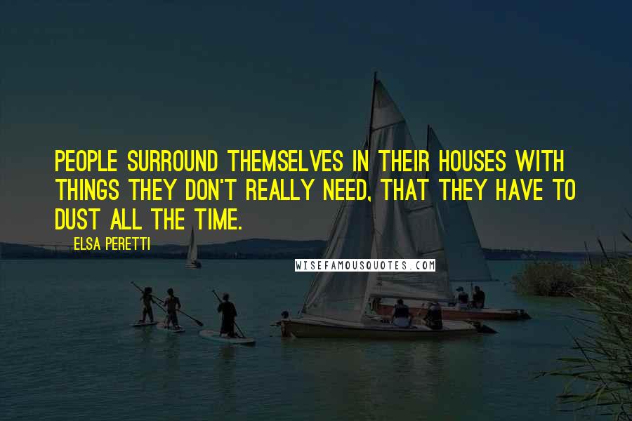 Elsa Peretti Quotes: People surround themselves in their houses with things they don't really need, that they have to dust all the time.