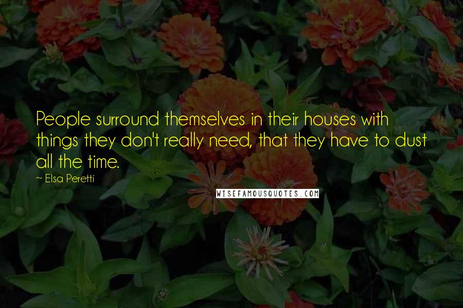 Elsa Peretti Quotes: People surround themselves in their houses with things they don't really need, that they have to dust all the time.