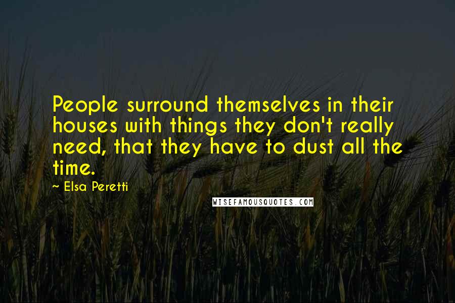 Elsa Peretti Quotes: People surround themselves in their houses with things they don't really need, that they have to dust all the time.