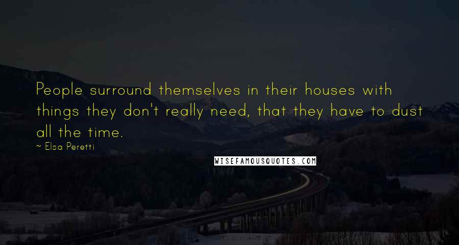 Elsa Peretti Quotes: People surround themselves in their houses with things they don't really need, that they have to dust all the time.