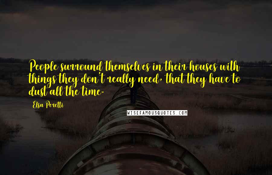 Elsa Peretti Quotes: People surround themselves in their houses with things they don't really need, that they have to dust all the time.