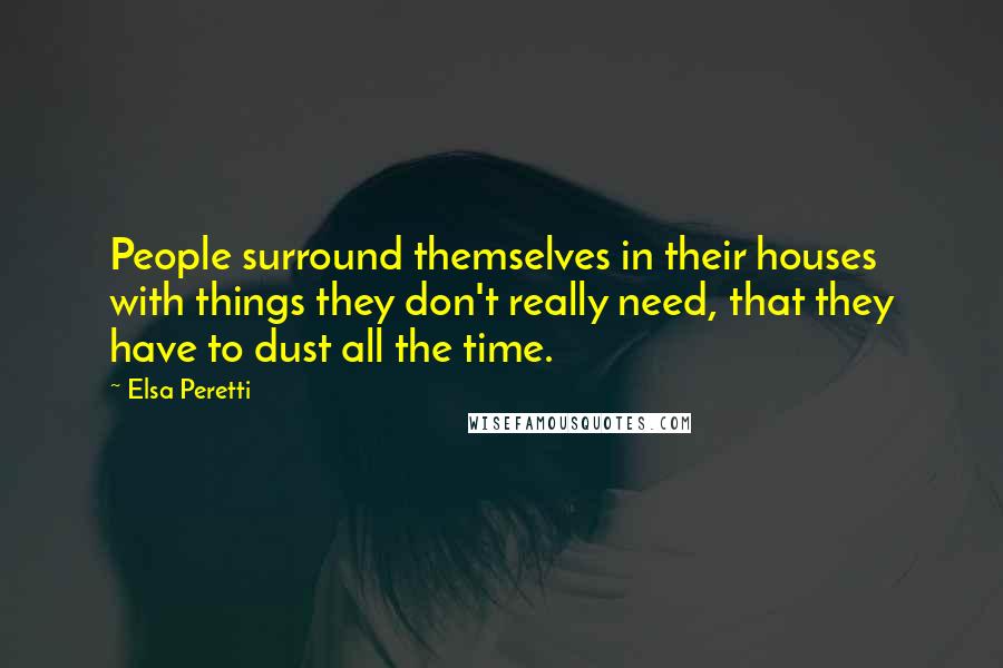 Elsa Peretti Quotes: People surround themselves in their houses with things they don't really need, that they have to dust all the time.