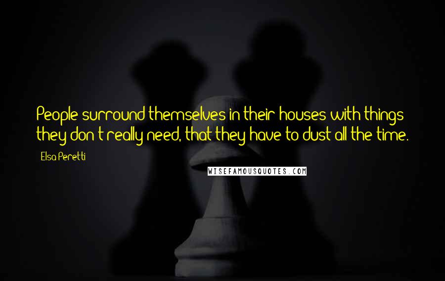 Elsa Peretti Quotes: People surround themselves in their houses with things they don't really need, that they have to dust all the time.