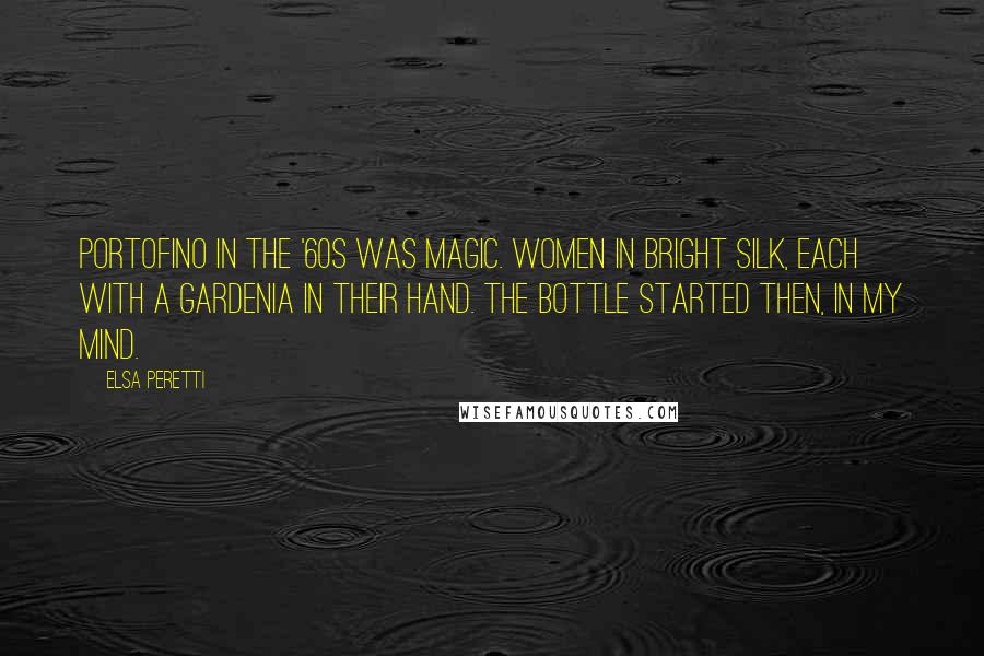 Elsa Peretti Quotes: Portofino in the '60s was magic. Women in bright silk, each with a gardenia in their hand. The bottle started then, in my mind.