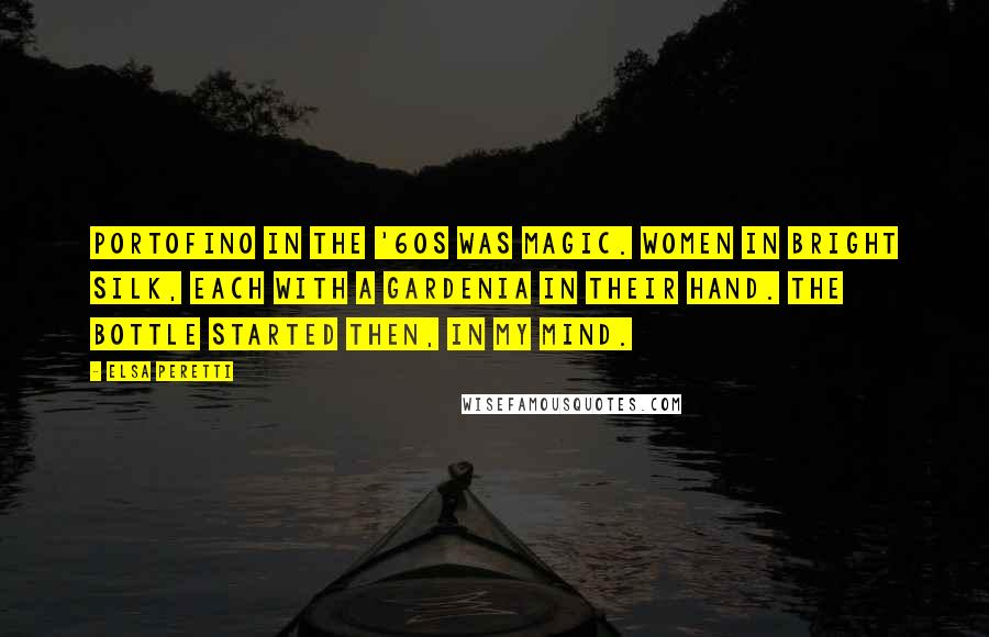 Elsa Peretti Quotes: Portofino in the '60s was magic. Women in bright silk, each with a gardenia in their hand. The bottle started then, in my mind.