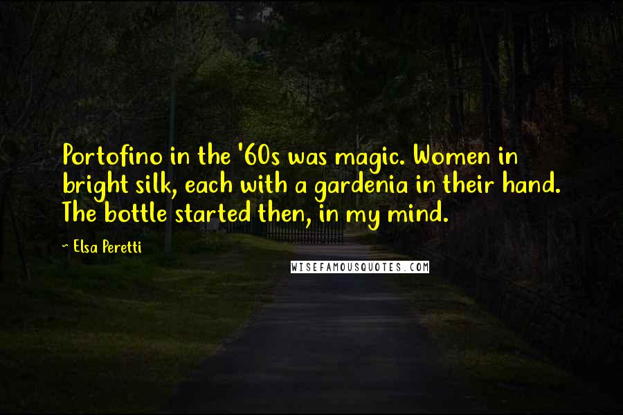 Elsa Peretti Quotes: Portofino in the '60s was magic. Women in bright silk, each with a gardenia in their hand. The bottle started then, in my mind.