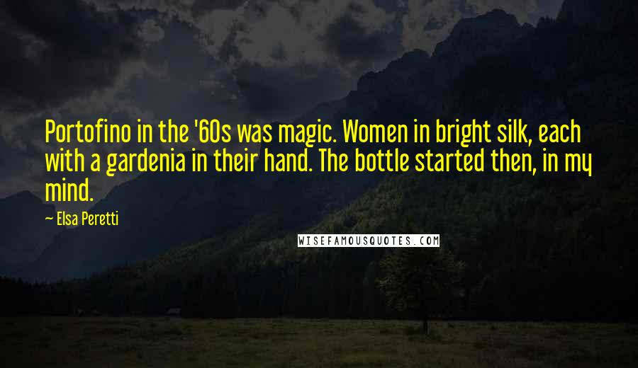 Elsa Peretti Quotes: Portofino in the '60s was magic. Women in bright silk, each with a gardenia in their hand. The bottle started then, in my mind.