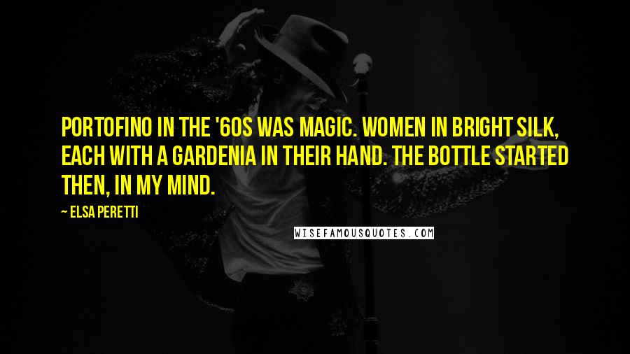 Elsa Peretti Quotes: Portofino in the '60s was magic. Women in bright silk, each with a gardenia in their hand. The bottle started then, in my mind.