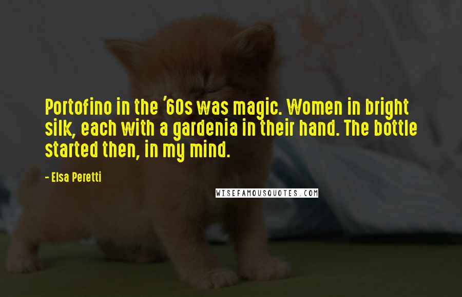 Elsa Peretti Quotes: Portofino in the '60s was magic. Women in bright silk, each with a gardenia in their hand. The bottle started then, in my mind.