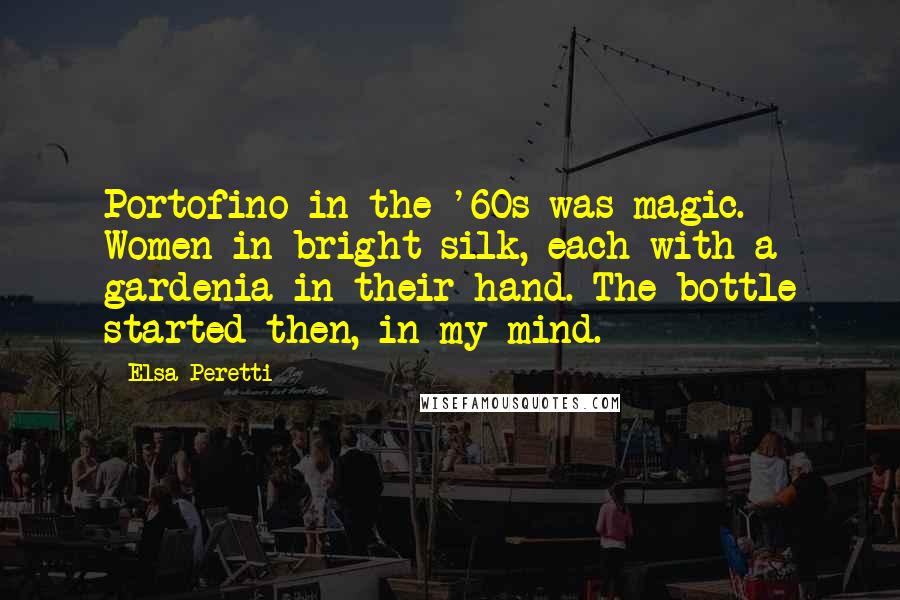Elsa Peretti Quotes: Portofino in the '60s was magic. Women in bright silk, each with a gardenia in their hand. The bottle started then, in my mind.