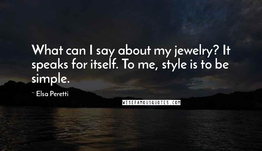 Elsa Peretti Quotes: What can I say about my jewelry? It speaks for itself. To me, style is to be simple.