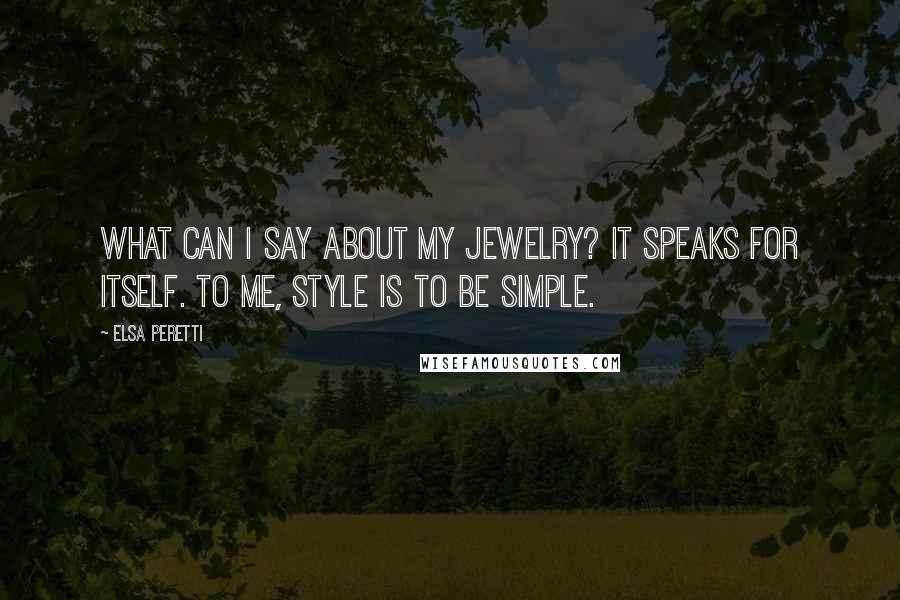 Elsa Peretti Quotes: What can I say about my jewelry? It speaks for itself. To me, style is to be simple.