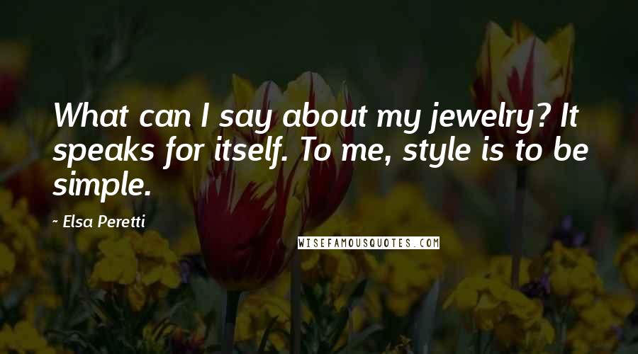 Elsa Peretti Quotes: What can I say about my jewelry? It speaks for itself. To me, style is to be simple.