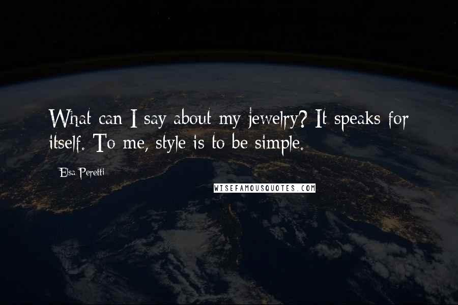 Elsa Peretti Quotes: What can I say about my jewelry? It speaks for itself. To me, style is to be simple.