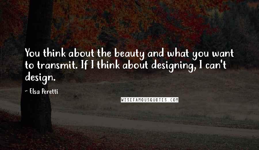 Elsa Peretti Quotes: You think about the beauty and what you want to transmit. If I think about designing, I can't design.